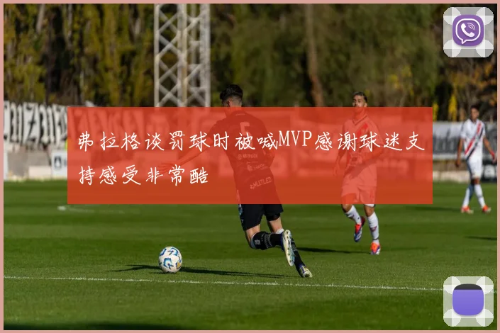 弗拉格谈罚球时被喊MVP感谢球迷支持感受非常酷