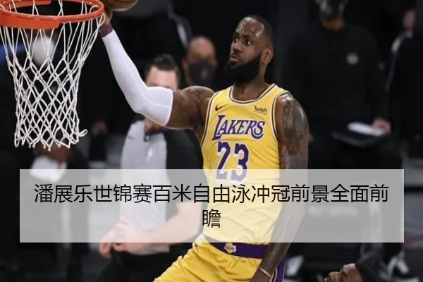 潘展乐世锦赛百米自由泳冲冠前景全面前瞻